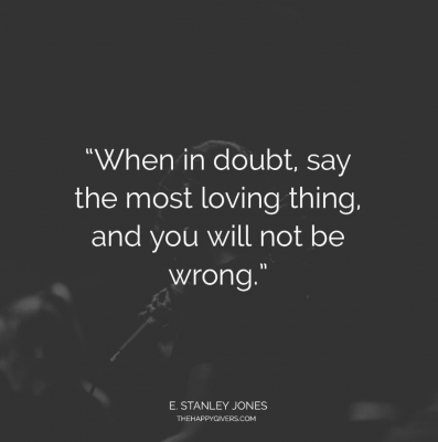 When in doubt, say the most loving thing, and you will not be wrong.